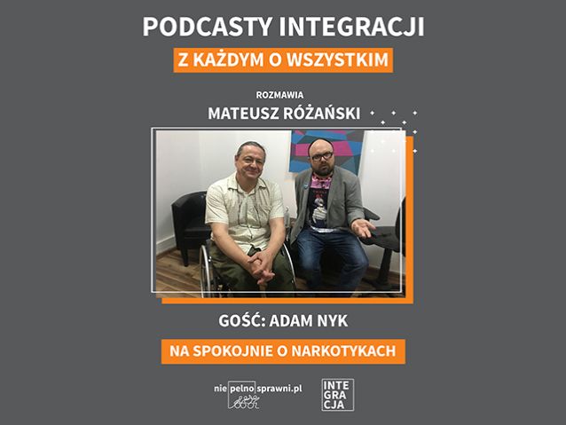 Zdjęcie Adama Nyka, osoby na wózku, a także Mateusza Różańskiego. Nad nim i pod nim napisy: podcasty Integracji. Z każdym o wszystkim. Rozmawia Mateusz Różański. Gość: Adam Nyk. Tytuł: Na spokojnie o narkotykach. Na dole loga Niepelnosprawni.pl i Integracji