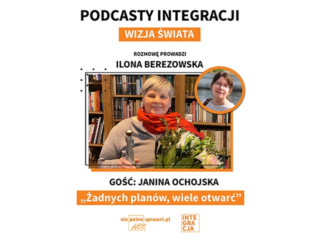 Napisy od góry: podcasty Integracji. Wizja świata. Rozmowę prowadzi: Ilona Berezowska. Gość: Janina Ochojska. Tytuł: Żadnych planów, wiele otwarć. Na dole loga portalu Niepelnosprawni.pl i Integracji. Na środku zdjęcia obu Pań, Janina Ochojska trzyma statuetkę i kwiaty