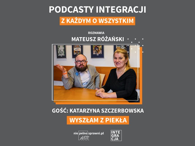 Grafika z napisami: podcasty Integracji. Z każdym o wszystkim. Rozmawia Mateusz Różański. Gość: Katarzyna Szczerbowska. Tytuł: Wyszłam z piekła. Na środku zdjęcie obu rozmówców siedzących przy stole. Poniżej loga Niepelnosprawni.pl i Integracji