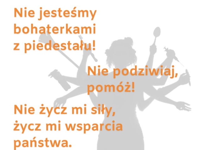 Grafika z sylwetką kobiety o wielu rękach w których trzyma m.in. strzykawkę, różne szczotki, długopis, środek dezynfekujący. Na jej tle jest napis: Nie jesteśmy bohaterkami z piedestału! Nie podziwiaj, pomóż! Nie życz mi siły, życz mi wsparcia państwa. 